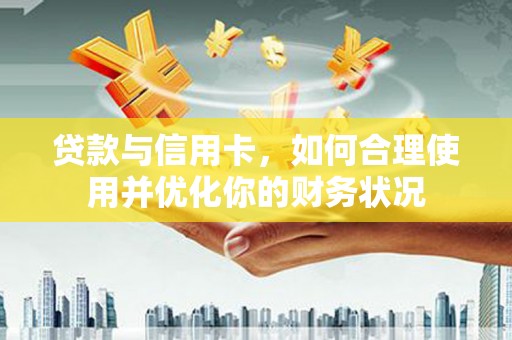 界首贷款与信用卡，如何合理使用并优化你的财务状况