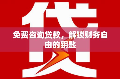 界首免费咨询贷款，解锁财务自由的钥匙