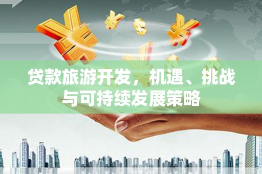 界首贷款旅游开发，机遇、挑战与可持续发展策略