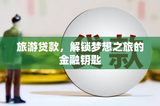 界首旅游贷款，解锁梦想之旅的金融钥匙