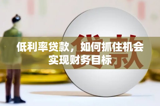 界首低利率贷款，如何抓住机会实现财务目标