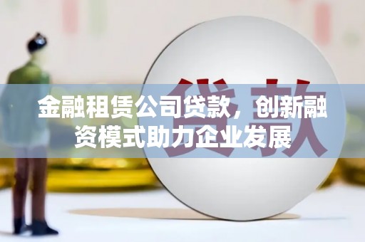 界首金融租赁公司贷款，创新融资模式助力企业发展