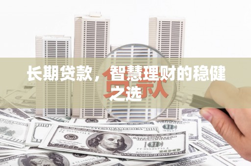 界首长期贷款，智慧理财的稳健之选