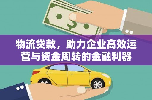 界首物流贷款，助力企业高效运营与资金周转的金融利器