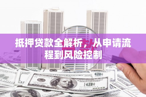 界首抵押贷款全解析，从申请流程到风险控制