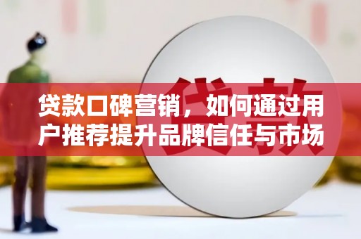 界首贷款口碑营销，如何通过用户推荐提升品牌信任与市场份额