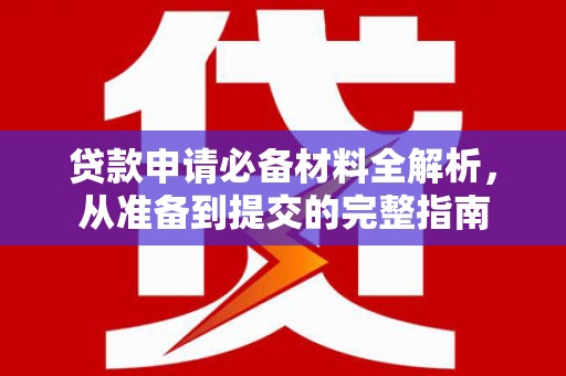 界首贷款申请必备材料全解析，从准备到提交的完整指南