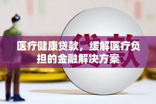 界首医疗健康贷款，缓解医疗负担的金融解决方案