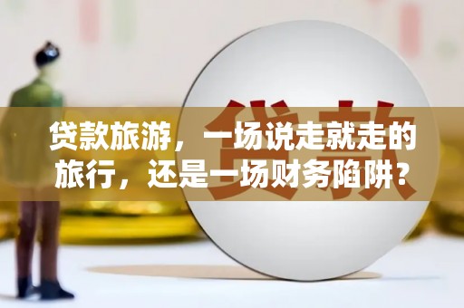 界首贷款旅游，一场说走就走的旅行，还是一场财务陷阱？