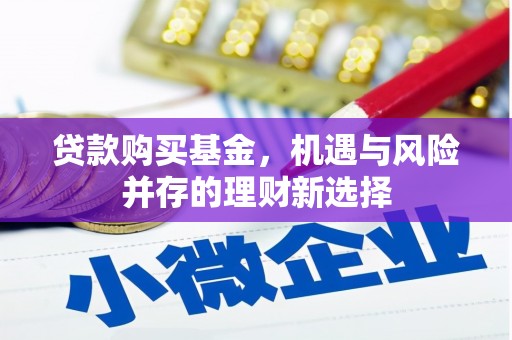 界首贷款购买基金，机遇与风险并存的理财新选择