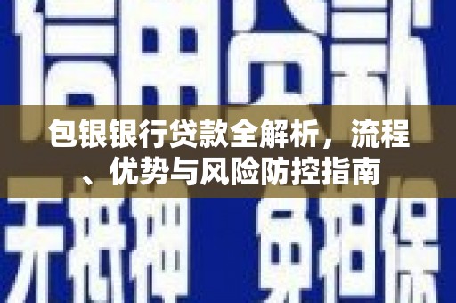 界首包银银行贷款全解析，流程、优势与风险防控指南
