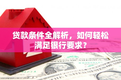 界首贷款条件全解析，如何轻松满足银行要求？