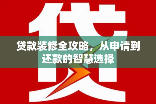 界首贷款装修全攻略，从申请到还款的智慧选择