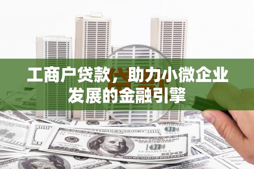 界首工商户贷款，助力小微企业发展的金融引擎