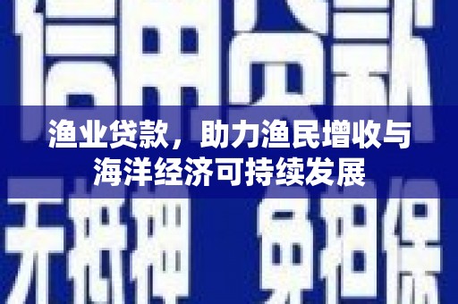界首渔业贷款，助力渔民增收与海洋经济可持续发展