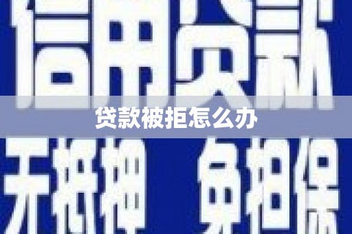 界首贷款被拒怎么办