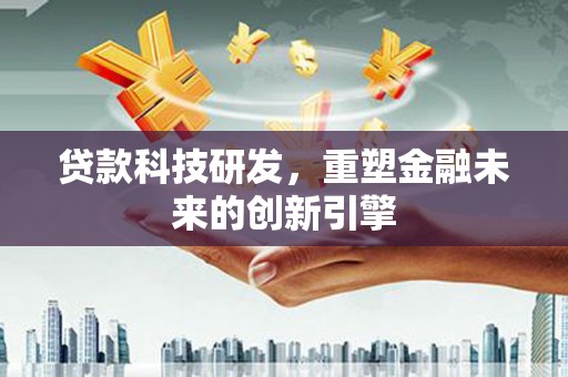 界首贷款科技研发，重塑金融未来的创新引擎