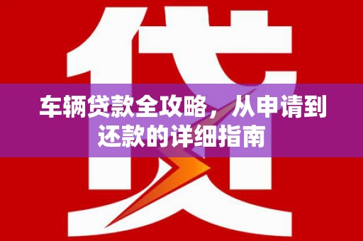 界首车辆贷款全攻略，从申请到还款的详细指南