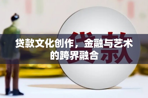界首贷款文化创作，金融与艺术的跨界融合