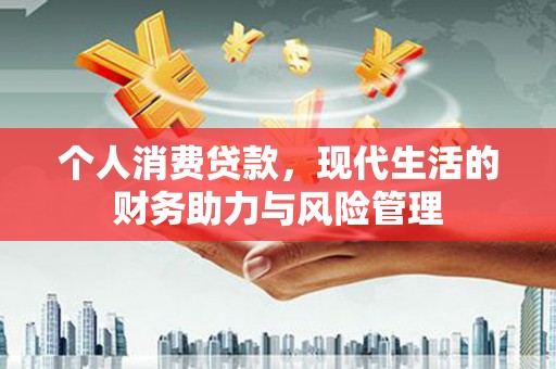 界首个人消费贷款，现代生活的财务助力与风险管理