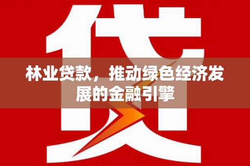 界首林业贷款，推动绿色经济发展的金融引擎