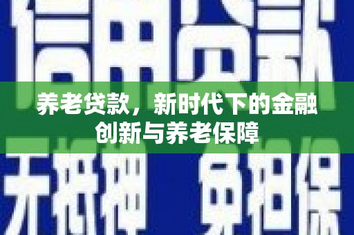 界首养老贷款，新时代下的金融创新与养老保障