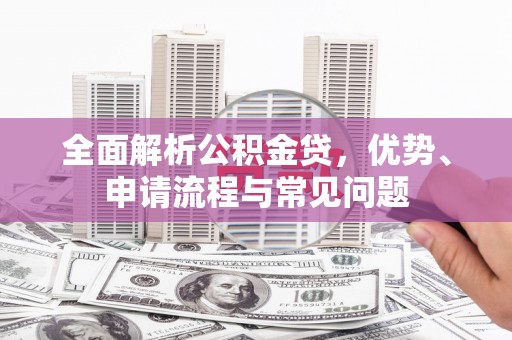 界首全面解析公积金贷，优势、申请流程与常见问题