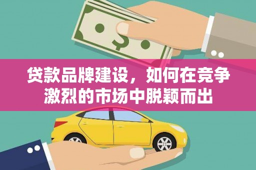 界首贷款品牌建设，如何在竞争激烈的市场中脱颖而出