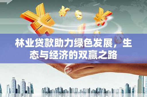界首林业贷款助力绿色发展，生态与经济的双赢之路