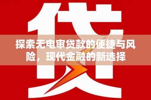 界首探索无电审贷款的便捷与风险，现代金融的新选择