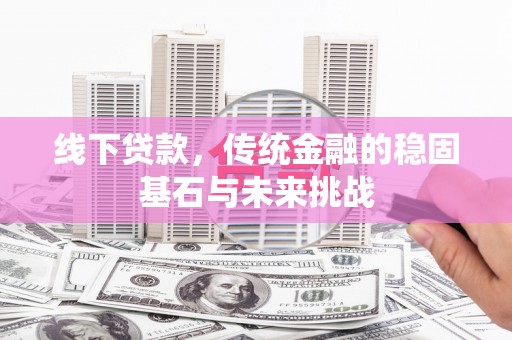 界首线下贷款，传统金融的稳固基石与未来挑战