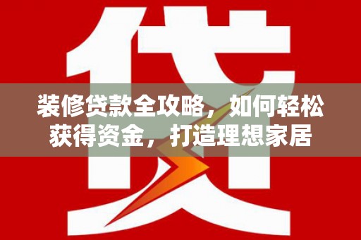 界首装修贷款全攻略，如何轻松获得资金，打造理想家居