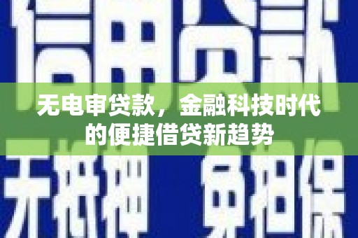 界首无电审贷款，金融科技时代的便捷借贷新趋势