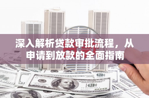 界首深入解析贷款审批流程，从申请到放款的全面指南