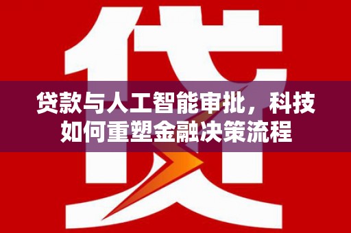 界首贷款与人工智能审批，科技如何重塑金融决策流程