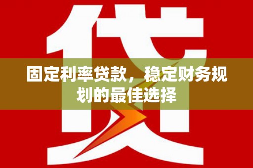 界首固定利率贷款，稳定财务规划的最佳选择
