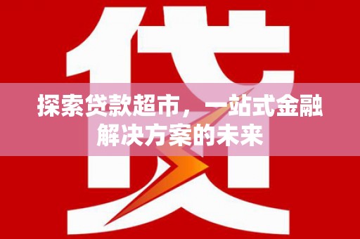 界首探索贷款超市，一站式金融解决方案的未来