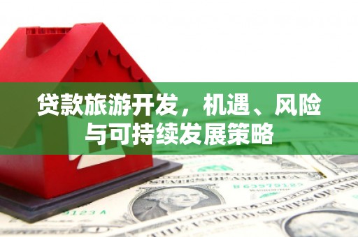 界首贷款旅游开发，机遇、风险与可持续发展策略