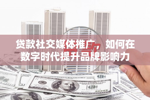 界首贷款社交媒体推广，如何在数字时代提升品牌影响力