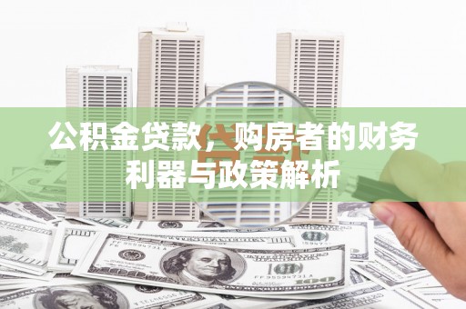 界首公积金贷款，购房者的财务利器与政策解析
