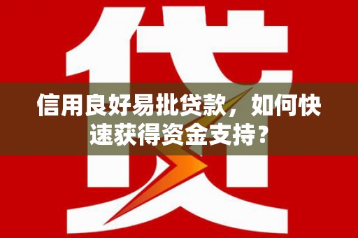 界首信用良好易批贷款，如何快速获得资金支持？