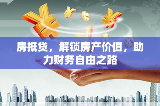 界首房抵贷，解锁房产价值，助力财务自由之路