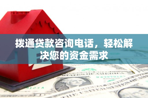 界首拨通贷款咨询电话，轻松解决您的资金需求