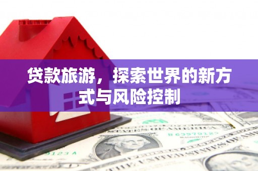 界首贷款旅游，探索世界的新方式与风险控制