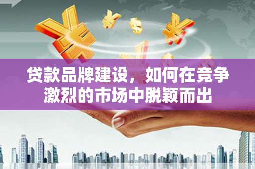 界首贷款品牌建设，如何在竞争激烈的市场中脱颖而出