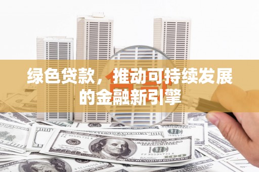 界首绿色贷款，推动可持续发展的金融新引擎