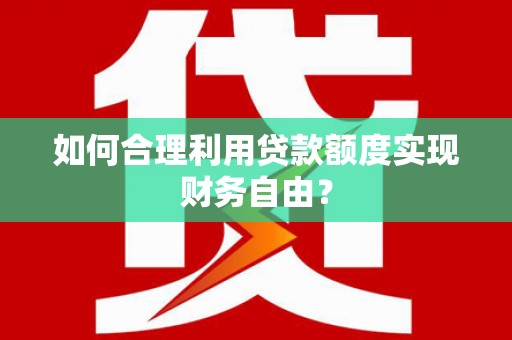 界首如何合理利用贷款额度实现财务自由？