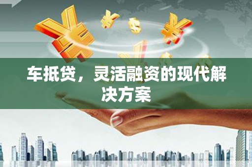 界首车抵贷，灵活融资的现代解决方案