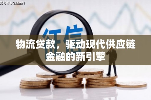 界首物流贷款，驱动现代供应链金融的新引擎