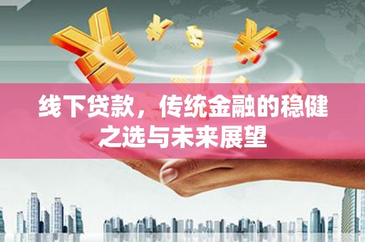 界首线下贷款，传统金融的稳健之选与未来展望